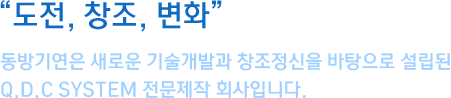 도전, 창조, 변화 동방기연은 새로운 기술개발과 창조정신을 바탕으로 설립된 Q.D.C SYSTEM 전문제작 회사입니다.